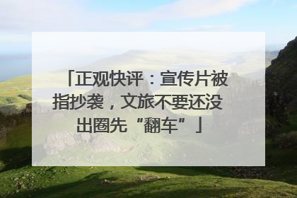 正观快评：宣传片被指抄袭，文旅不要还没出圈先“翻车”